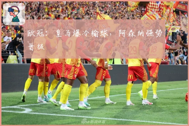 欧冠：皇马爆冷输球，阿森纳强势晋级