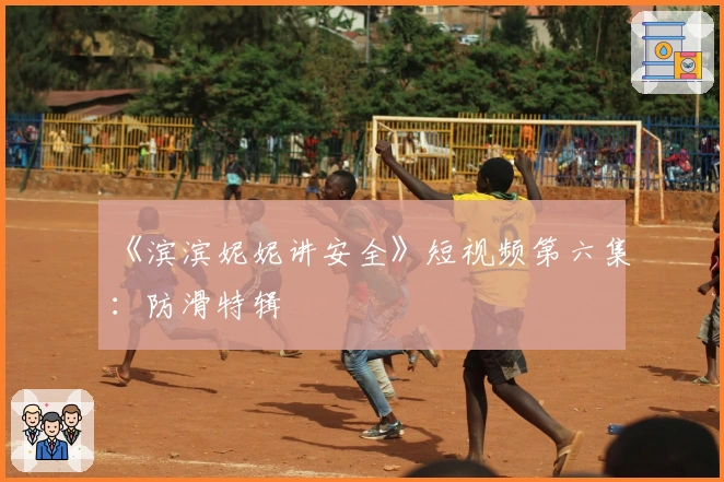 《滨滨妮妮讲安全》短视频第六集：防滑特辑