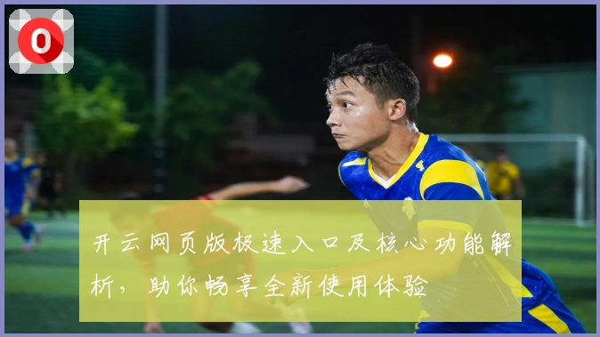 开云网页版极速入口及核心功能解析，助你畅享全新使用体验
