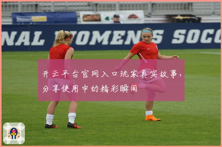 开云平台官网入口玩家真实故事，分享使用中的精彩瞬间