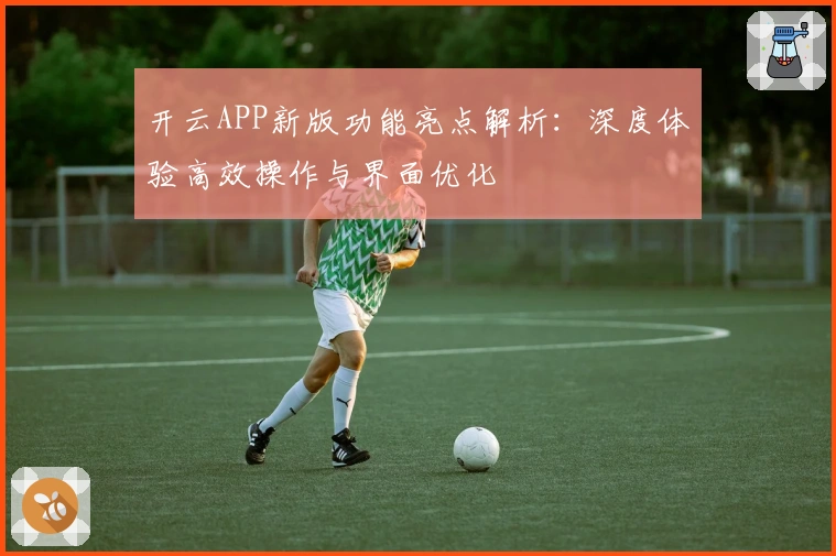 开云APP新版功能亮点解析：深度体验高效操作与界面优化