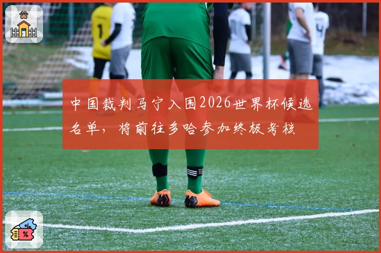 中国裁判马宁入围2026世界杯候选名单，将前往多哈参加终极考核