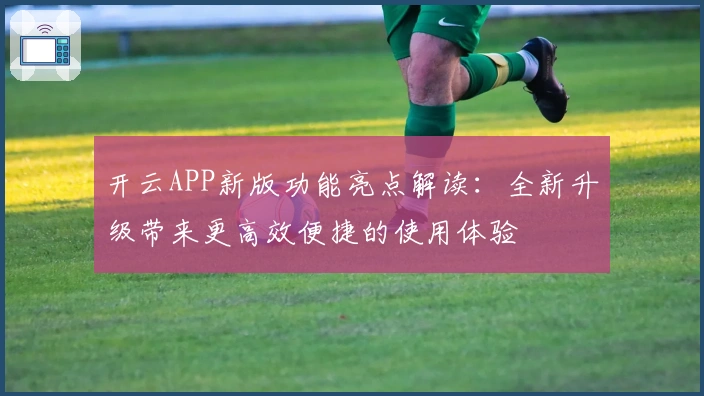 开云APP新版功能亮点解读：全新升级带来更高效便捷的使用体验