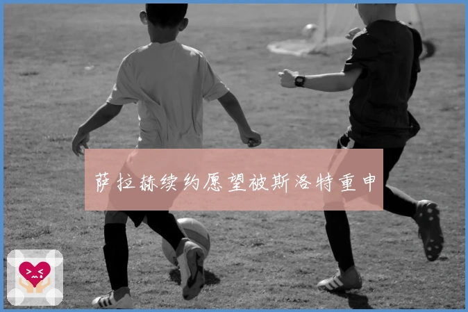 萨拉赫续约愿望被斯洛特重申