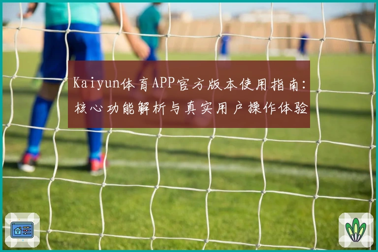 Kaiyun体育APP官方版本使用指南：核心功能解析与真实用户操作体验总结