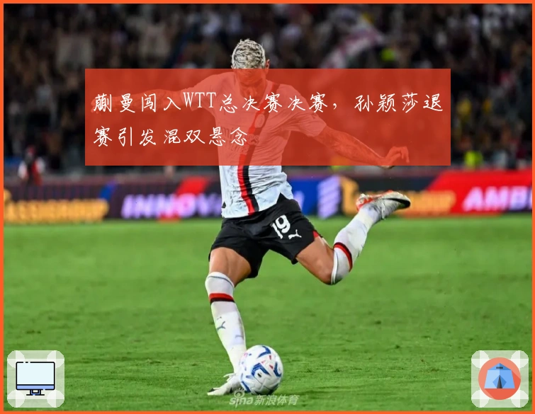 蒯曼闯入WTT总决赛决赛，孙颖莎退赛引发混双悬念