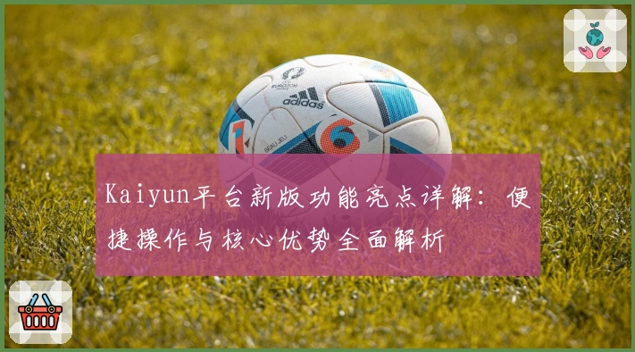 Kaiyun平台新版功能亮点详解：便捷操作与核心优势全面解析