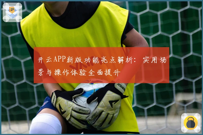 开云APP新版功能亮点解析：实用场景与操作体验全面提升