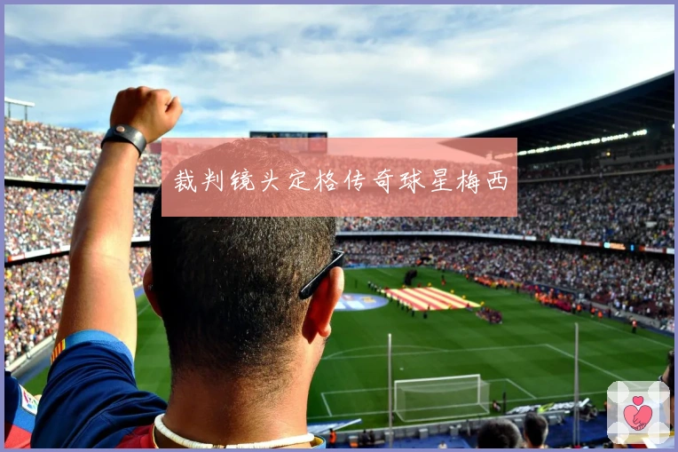 裁判镜头定格传奇球星梅西
