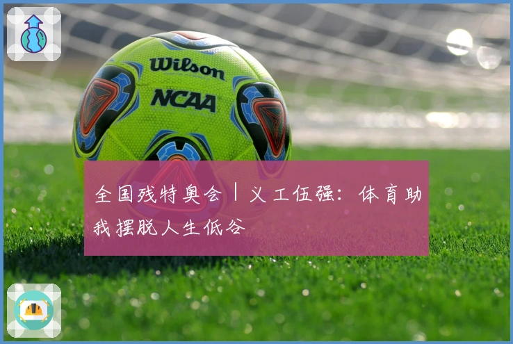 全国残特奥会｜义工伍强：体育助我摆脱人生低谷