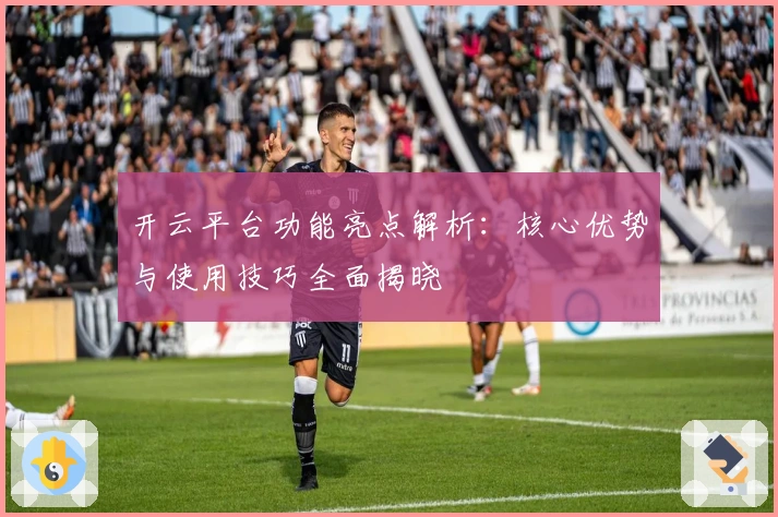 开云平台功能亮点解析：核心优势与使用技巧全面揭晓