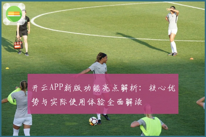 开云APP新版功能亮点解析：核心优势与实际使用体验全面解读