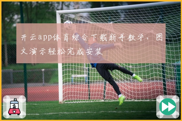 开云app体育综合下载新手教学，图文演示轻松完成安装