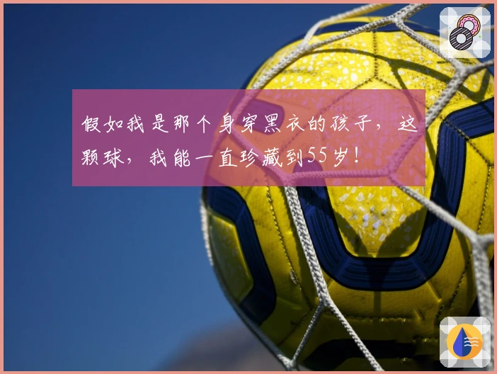 假如我是那个身穿黑衣的孩子，这颗球，我能一直珍藏到55岁！
