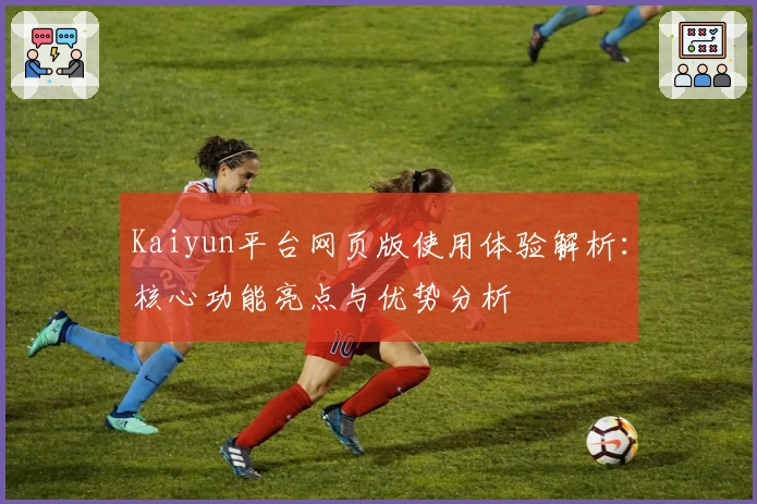 Kaiyun平台网页版使用体验解析：核心功能亮点与优势分析