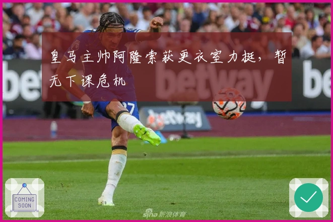 皇马主帅阿隆索获更衣室力挺，暂无下课危机