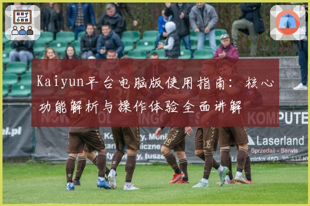 Kaiyun平台电脑版使用指南：核心功能解析与操作体验全面讲解