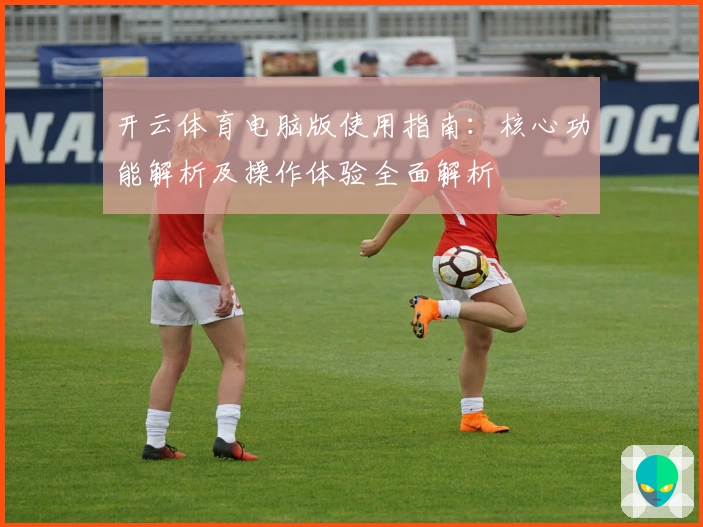 开云体育电脑版使用指南：核心功能解析及操作体验全面解析