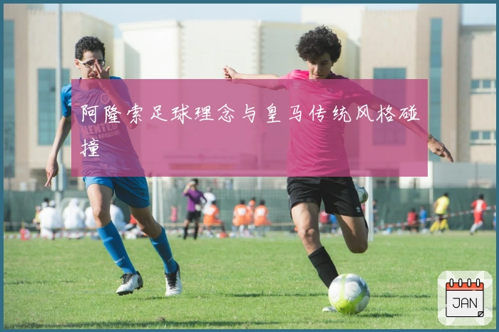 阿隆索足球理念与皇马传统风格碰撞