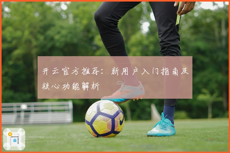 开云官方推荐:新用户入门指南及核心功能解析