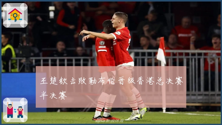 王楚钦击败勒布伦晋级香港总决赛半决赛