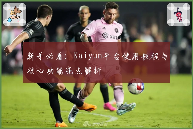 新手必看：Kaiyun平台使用教程与核心功能亮点解析