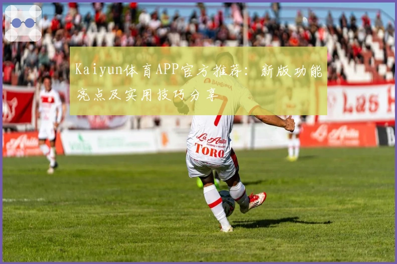 Kaiyun体育APP官方推荐：新版功能亮点及实用技巧分享