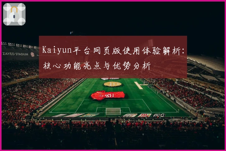 Kaiyun平台网页版使用体验解析:核心功能亮点与优势分析