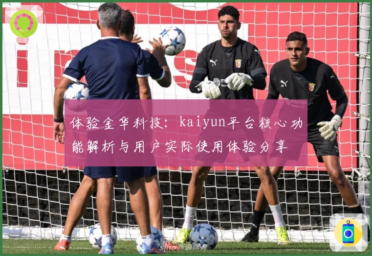 体验金华科技：kaiyun平台核心功能解析与用户实际使用体验分享