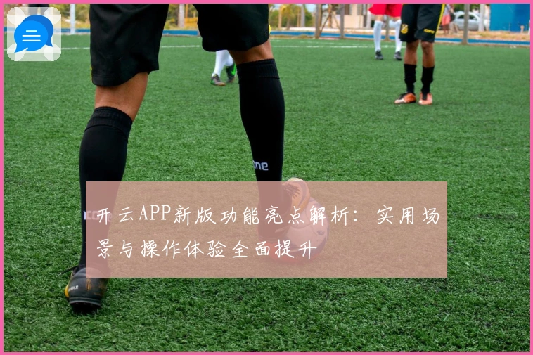 开云APP新版功能亮点解析：实用场景与操作体验全面提升