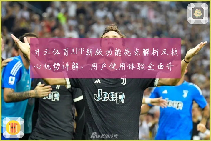 开云体育APP新版功能亮点解析及核心优势详解，用户使用体验全面升级
