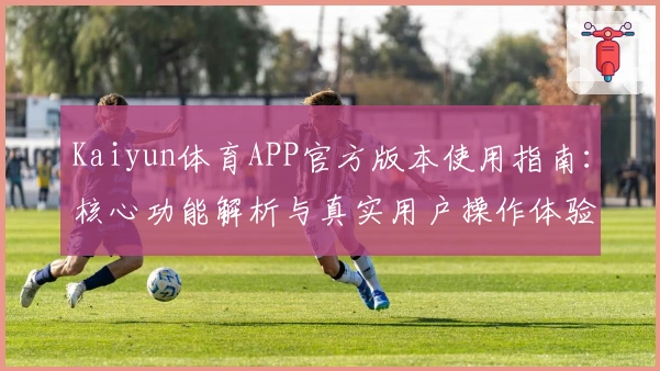 Kaiyun体育APP官方版本使用指南:核心功能解析与真实用户操作体验总结