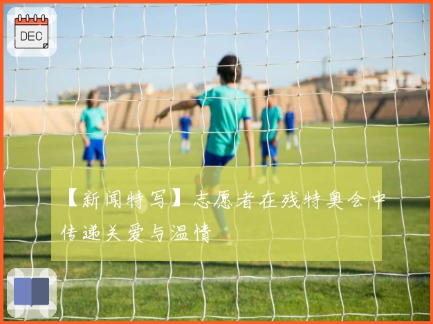 【新闻特写】志愿者在残特奥会中传递关爱与温情