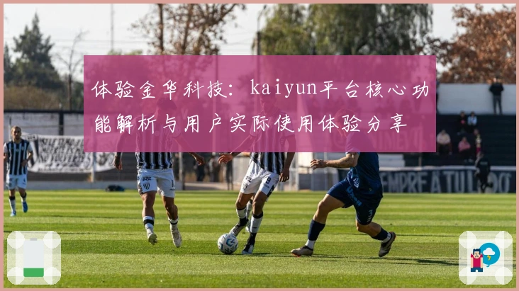 体验金华科技：kaiyun平台核心功能解析与用户实际使用体验分享