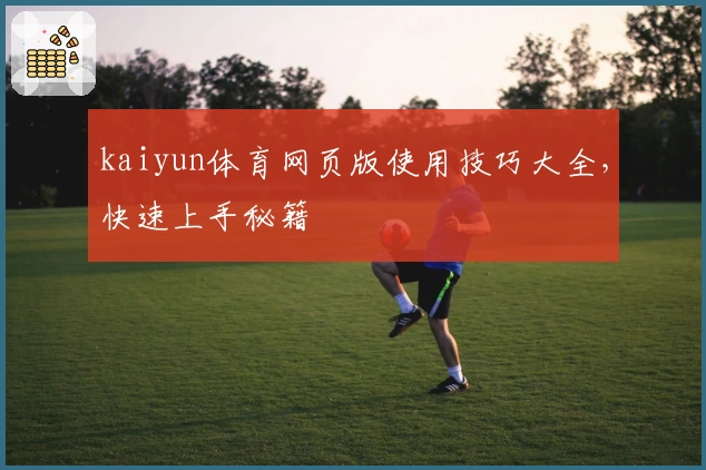 kaiyun体育网页版使用技巧大全，快速上手秘籍