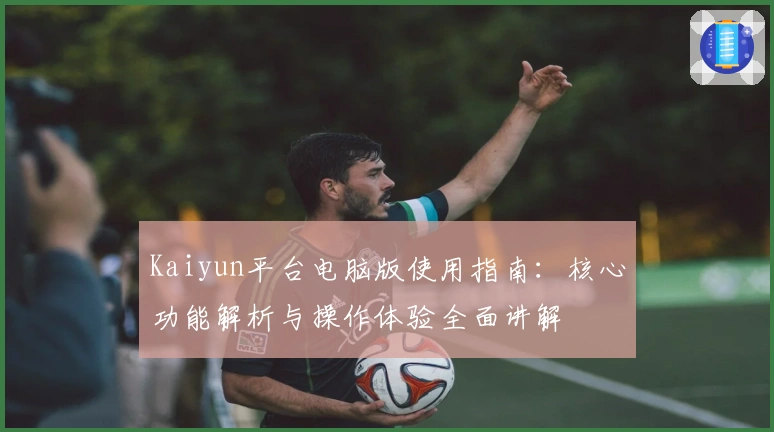 Kaiyun平台电脑版使用指南：核心功能解析与操作体验全面讲解