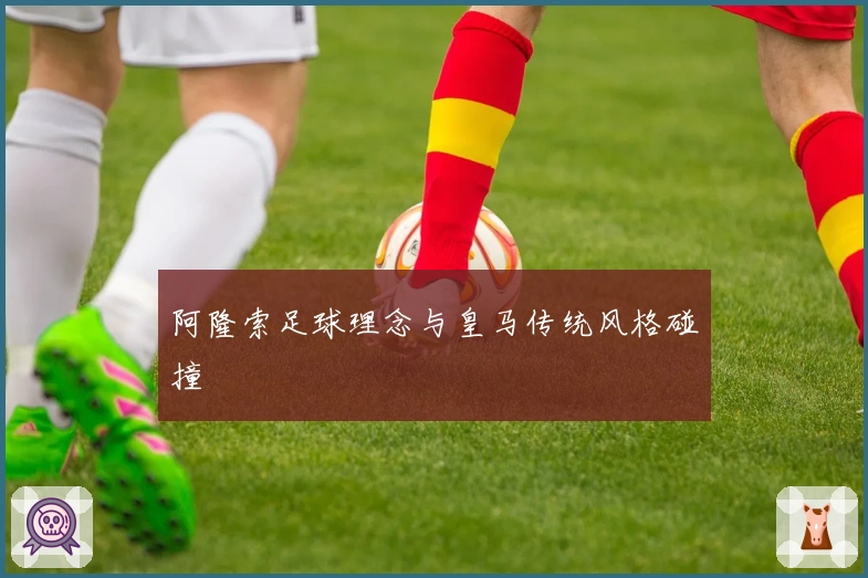 阿隆索足球理念与皇马传统风格碰撞