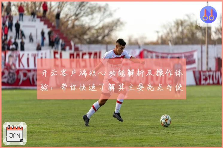 开云客户端核心功能解析及操作体验,带你快速了解其主要亮点与使用技巧