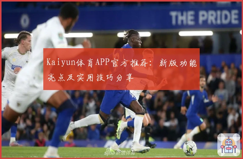 Kaiyun体育APP官方推荐:新版功能亮点及实用技巧分享