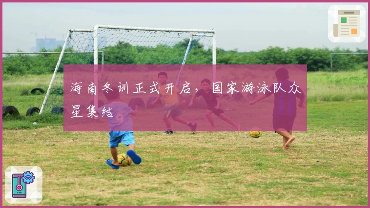 海南冬训正式开启，国家游泳队众星集结