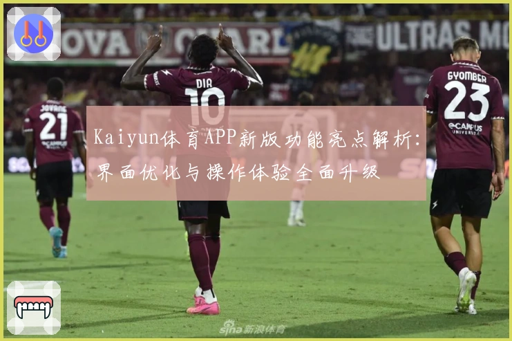 Kaiyun体育APP新版功能亮点解析：界面优化与操作体验全面升级
