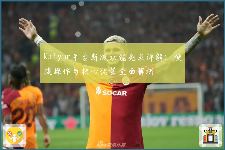 Kaiyun平台新版功能亮点详解：便捷操作与核心优势全面解析