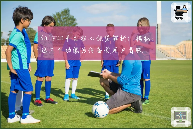 Kaiyun平台核心优势解析：揭秘，这三个功能为何备受用户青睐